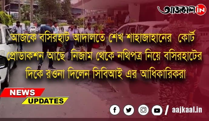আজকে বসিরহাট আদালতে শেখ শাহাজাহানের  কোর্ট  প্রোডাকশন আছে  নিজাম থেকে নথিপত্র নিয়ে বসিরহাটের দিকে রওনা দিলেন সিবিআই এর আধিকারিকরা