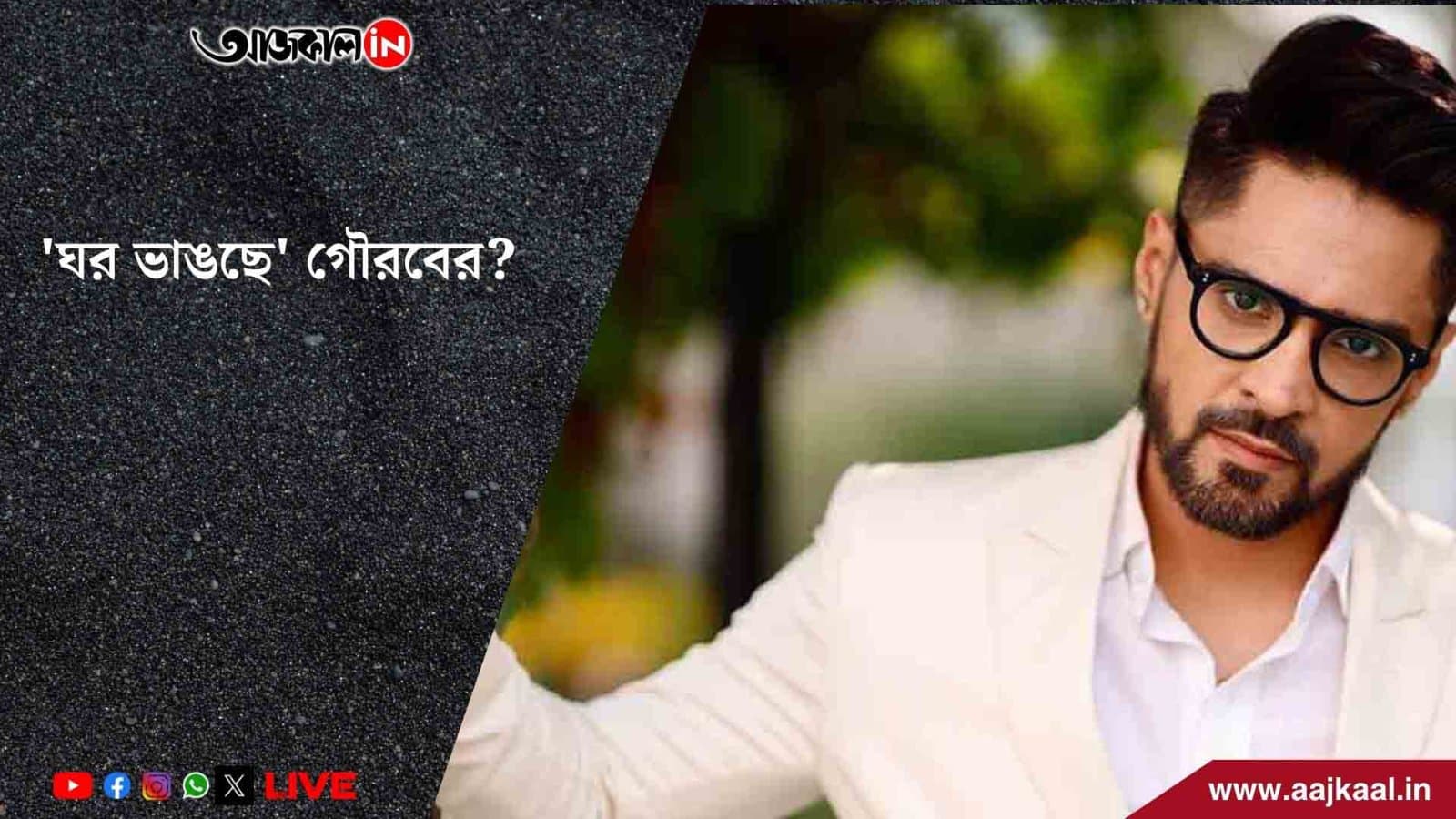 প্রাক্তন প্রেমিকার জন্য 'ঘর ভাঙছে' গৌরবের?