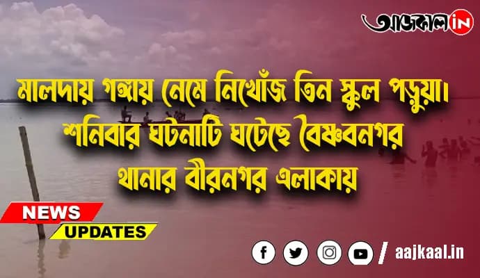 মালদায় গঙ্গায় নেমে নিখোঁজ তিন স্কুল পড়ুয়া।  শনিবার ঘটনাটি ঘটেছে বৈষ্ণবনগর থানার বীরনগর এলাকায়