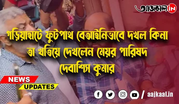 গড়িয়াহাটে ফুটপাথ বেআইনিভাবে দখল কিনা তা খতিয়ে দেখলেন মেয়র পারিষদ দেবাশিস কুমার